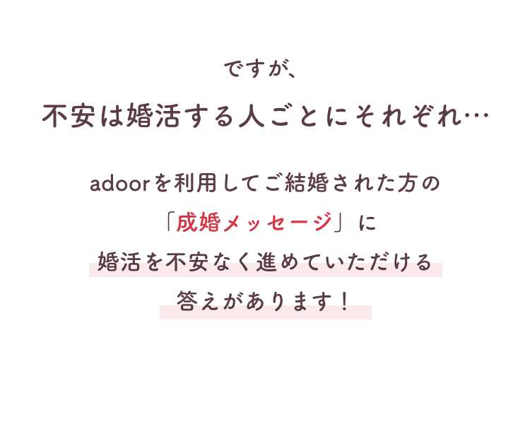 不安は人それぞれ。成婚メッセージに婚活を不安なく進めていただける答えがあります。