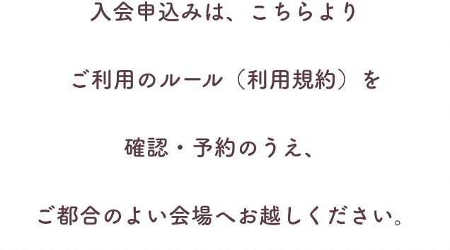 入会申込みは、以下より利用規約を確認、予約のうえ、ご都合のよい会場へお越しください。
